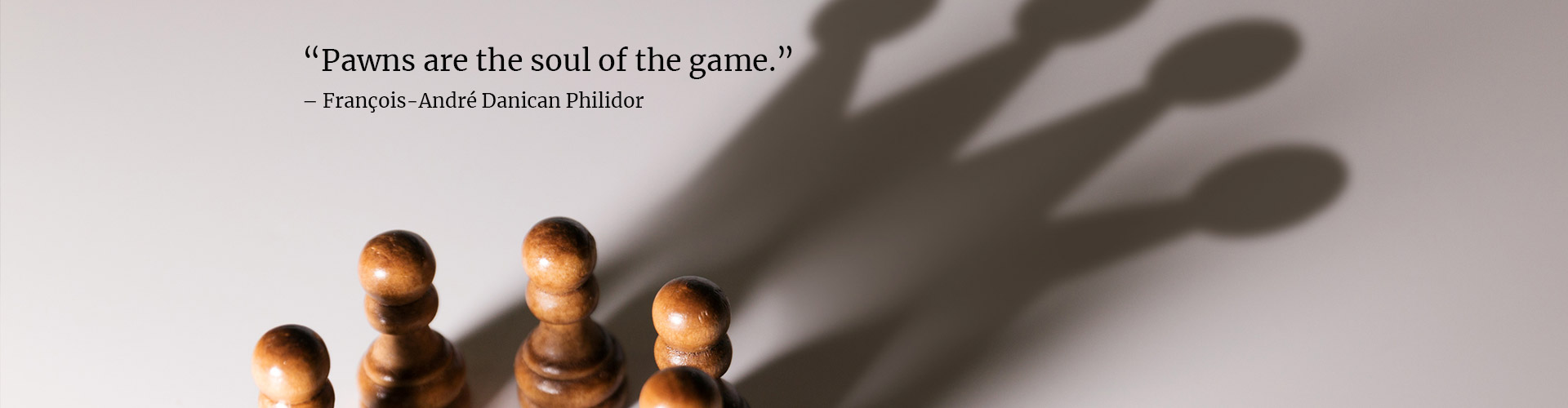 pawns are the soul of the game. Franois-Andr Danican Philidor